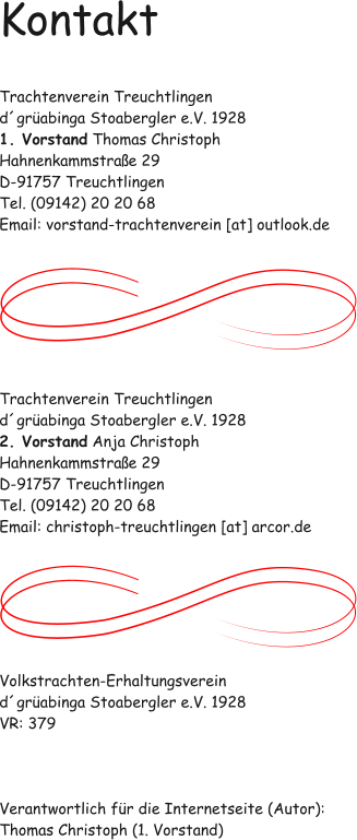 Kontakt   Trachtenverein Treuchtlingen dgrabinga Stoabergler e.V. 1928 1. Vorstand Thomas Christoph Hahnenkammstrae 29 D-91757 Treuchtlingen Tel. (09142) 20 20 68 Email: vorstand-trachtenverein [at] outlook.de        Trachtenverein Treuchtlingen dgrabinga Stoabergler e.V. 1928 2. Vorstand Anja Christoph Hahnenkammstrae 29 D-91757 Treuchtlingen Tel. (09142) 20 20 68 Email: christoph-treuchtlingen [at] arcor.de        Volkstrachten-Erhaltungsverein dgrabinga Stoabergler e.V. 1928 VR: 379    Verantwortlich fr die Internetseite (Autor): Thomas Christoph (1. Vorstand)